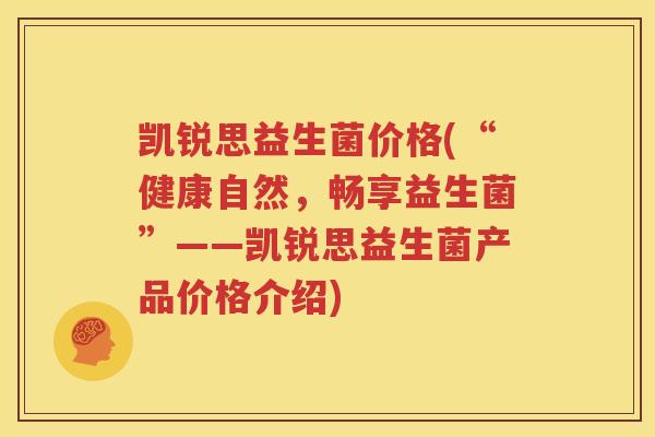 凯锐思益生菌价格(“健康自然，畅享益生菌”——凯锐思益生菌产品价格介绍)