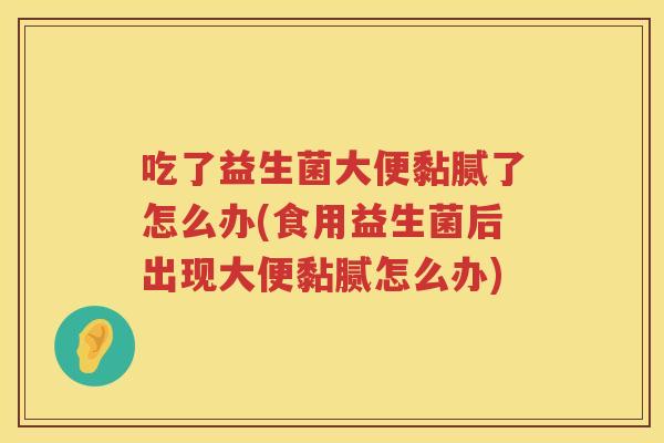吃了益生菌大便黏腻了怎么办(食用益生菌后出现大便黏腻怎么办)
