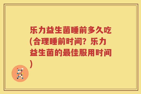 乐力益生菌睡前多久吃(合理睡前时间？乐力益生菌的最佳服用时间)