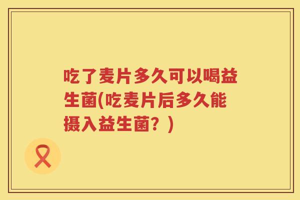 吃了麦片多久可以喝益生菌(吃麦片后多久能摄入益生菌？)