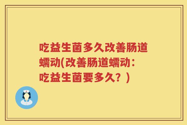 吃益生菌多久改善肠道蠕动(改善肠道蠕动：吃益生菌要多久？)
