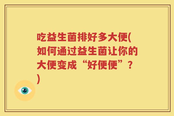 吃益生菌排好多大便(如何通过益生菌让你的大便变成“好便便”？)