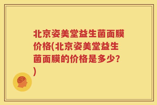 北京姿美堂益生菌面膜价格(北京姿美堂益生菌面膜的价格是多少？)
