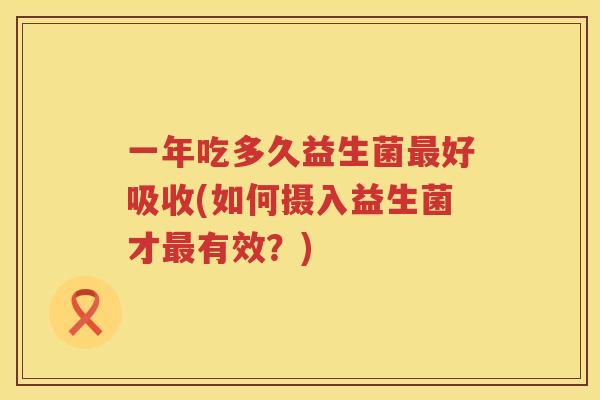 一年吃多久益生菌最好吸收(如何摄入益生菌才最有效？)