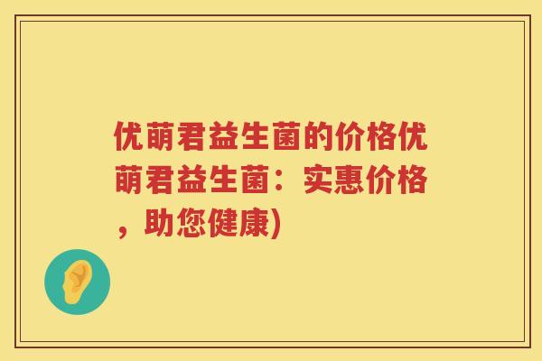 优萌君益生菌的价格优萌君益生菌：实惠价格，助您健康)