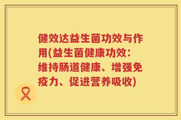 健效达益生菌功效与作用(益生菌健康功效：维持肠道健康、增强免疫力、促进营养吸收)