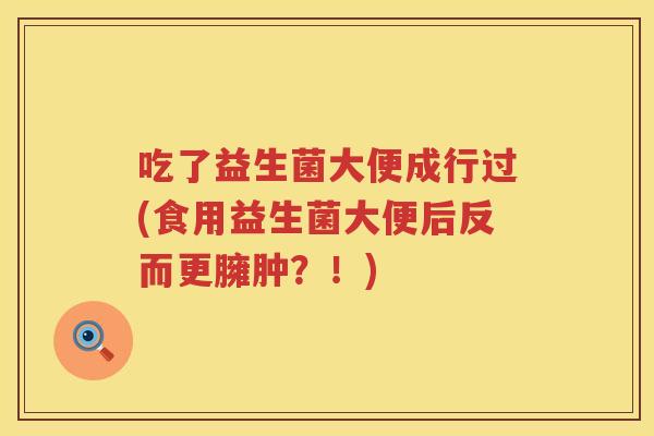 吃了益生菌大便成行过(食用益生菌大便后反而更臃肿？！)