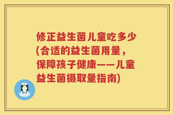修正益生菌儿童吃多少(合适的益生菌用量，保障孩子健康——儿童益生菌摄取量指南)
