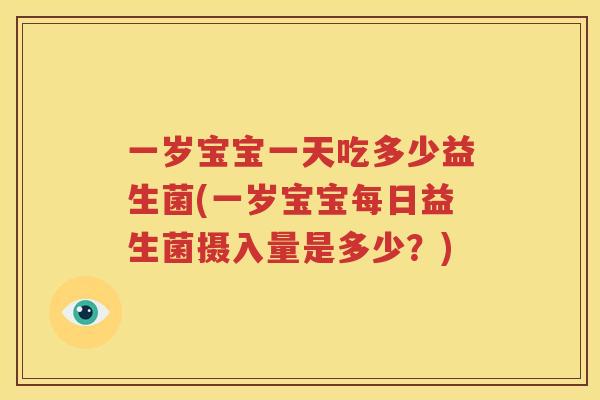 一岁宝宝一天吃多少益生菌(一岁宝宝每日益生菌摄入量是多少？)