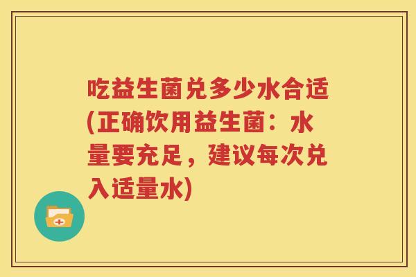 吃益生菌兑多少水合适(正确饮用益生菌：水量要充足，建议每次兑入适量水)