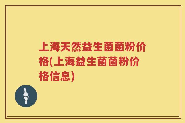 上海天然益生菌菌粉价格(上海益生菌菌粉价格信息)