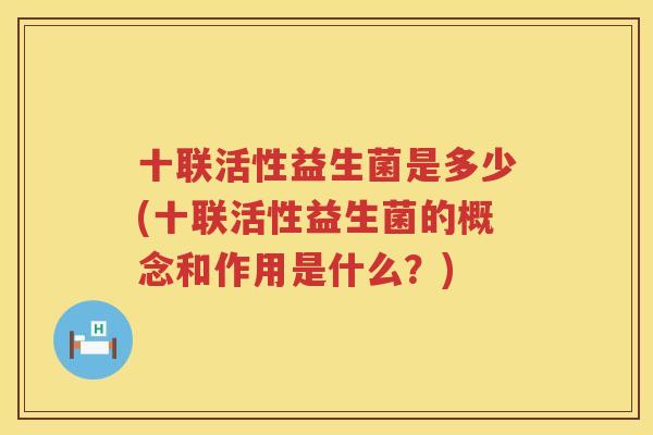 十联活性益生菌是多少(十联活性益生菌的概念和作用是什么？)