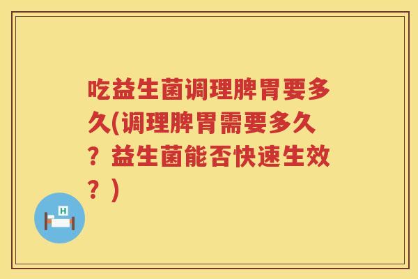 吃益生菌调理脾胃要多久(调理脾胃需要多久？益生菌能否快速生效？)