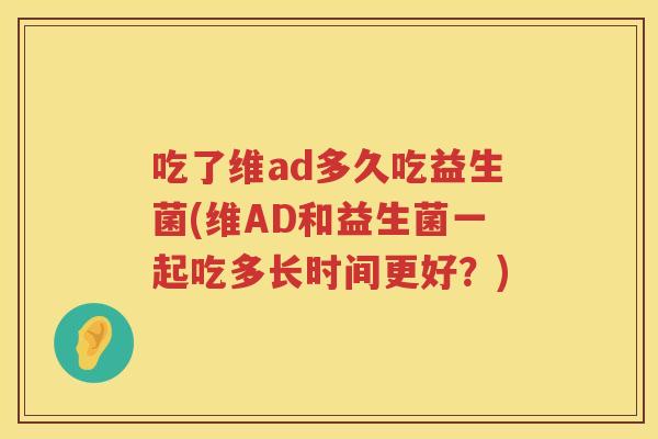 吃了维ad多久吃益生菌(维AD和益生菌一起吃多长时间更好？)