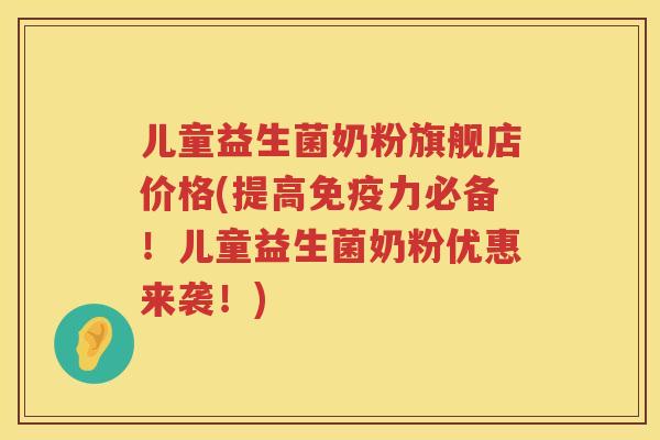 儿童益生菌奶粉旗舰店价格(提高免疫力必备！儿童益生菌奶粉优惠来袭！)