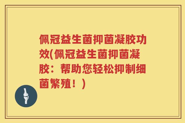 佩冠益生菌抑菌凝胶功效(佩冠益生菌抑菌凝胶：帮助您轻松抑制细菌繁殖！)