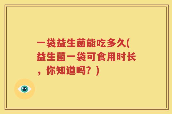 一袋益生菌能吃多久(益生菌一袋可食用时长，你知道吗？)