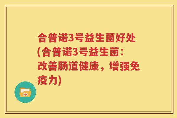 合普诺3号益生菌好处(合普诺3号益生菌：改善肠道健康，增强免疫力)