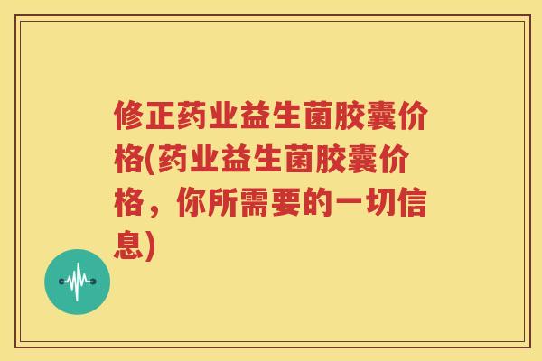 修正药业益生菌胶囊价格(药业益生菌胶囊价格，你所需要的一切信息)