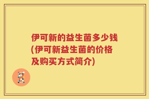 伊可新的益生菌多少钱(伊可新益生菌的价格及购买方式简介)