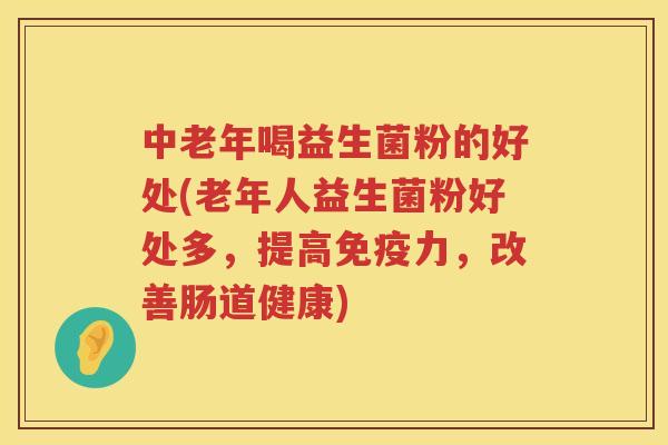 中老年喝益生菌粉的好处(老年人益生菌粉好处多，提高免疫力，改善肠道健康)