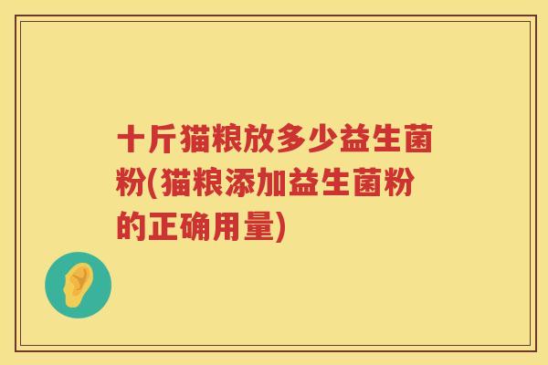 十斤猫粮放多少益生菌粉(猫粮添加益生菌粉的正确用量)