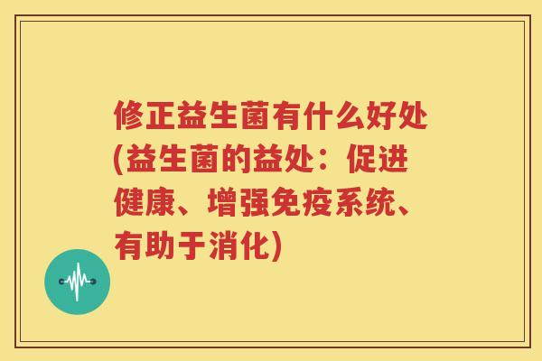 修正益生菌有什么好处(益生菌的益处：促进健康、增强免疫系统、有助于消化)