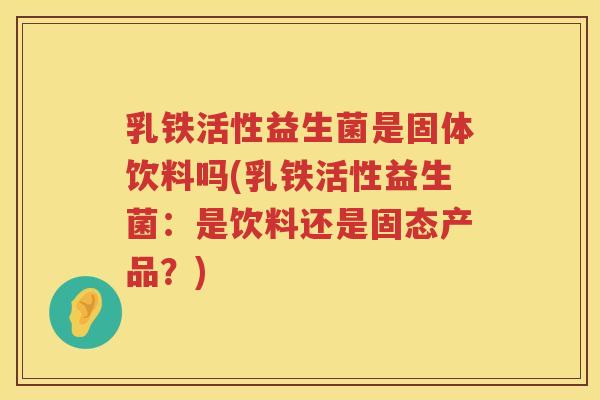 乳铁活性益生菌是固体饮料吗(乳铁活性益生菌：是饮料还是固态产品？)