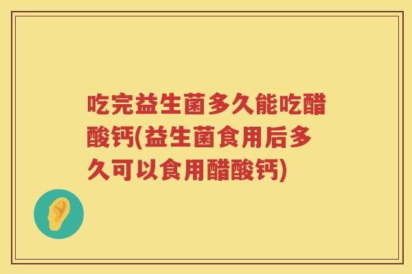 吃完益生菌多久能吃醋酸钙(益生菌食用后多久可以食用醋酸钙)