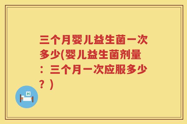 三个月婴儿益生菌一次多少(婴儿益生菌剂量：三个月一次应服多少？)