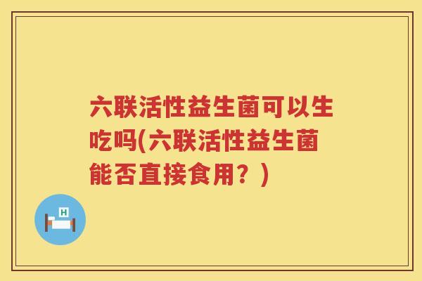 六联活性益生菌可以生吃吗(六联活性益生菌能否直接食用？)