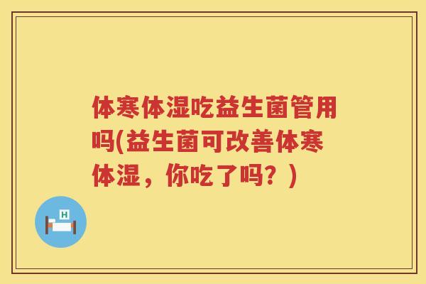体寒体湿吃益生菌管用吗(益生菌可改善体寒体湿，你吃了吗？)