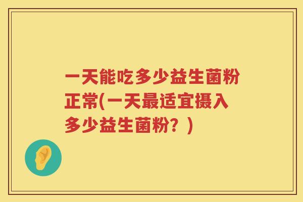 一天能吃多少益生菌粉正常(一天最适宜摄入多少益生菌粉？)