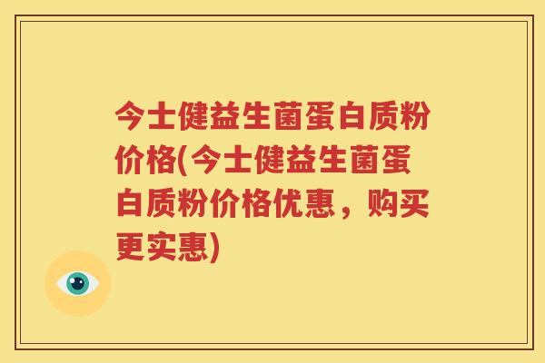 今士健益生菌蛋白质粉价格(今士健益生菌蛋白质粉价格优惠，购买更实惠)