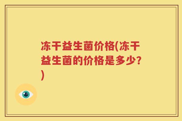 冻干益生菌价格(冻干益生菌的价格是多少？)