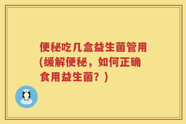 便秘吃几盒益生菌管用(缓解便秘，如何正确食用益生菌？)