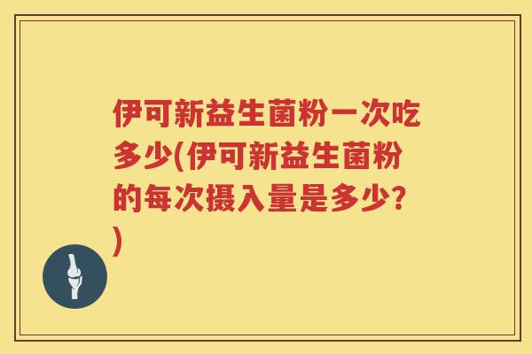 伊可新益生菌粉一次吃多少(伊可新益生菌粉的每次摄入量是多少？)