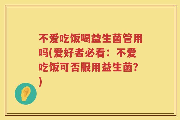 不爱吃饭喝益生菌管用吗(爱好者必看：不爱吃饭可否服用益生菌？)