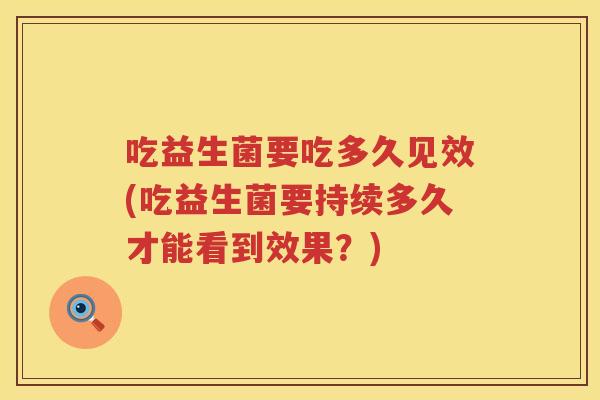 吃益生菌要吃多久见效(吃益生菌要持续多久才能看到效果？)