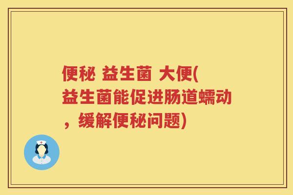 便秘 益生菌 大便(益生菌能促进肠道蠕动，缓解便秘问题)