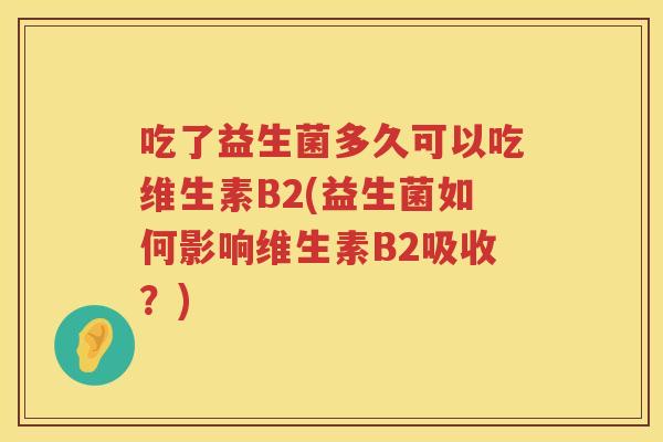 吃了益生菌多久可以吃维生素B2(益生菌如何影响维生素B2吸收？)