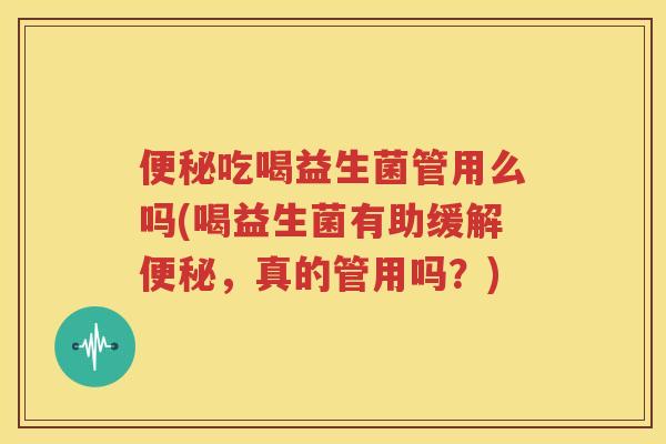 便秘吃喝益生菌管用么吗(喝益生菌有助缓解便秘，真的管用吗？)