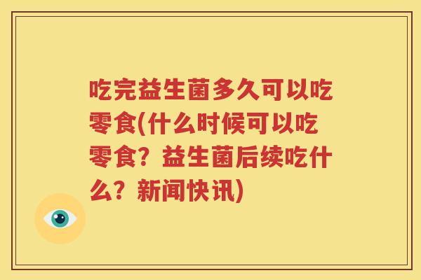 吃完益生菌多久可以吃零食(什么时候可以吃零食？益生菌后续吃什么？新闻快讯)