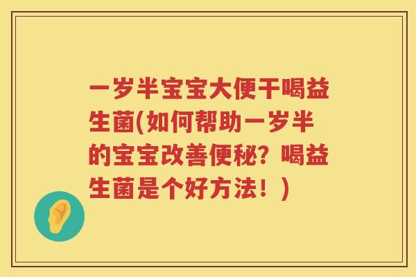 一岁半宝宝大便干喝益生菌(如何帮助一岁半的宝宝改善便秘？喝益生菌是个好方法！)