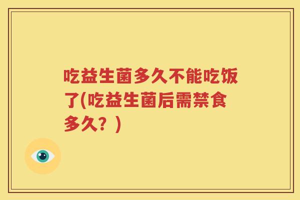 吃益生菌多久不能吃饭了(吃益生菌后需禁食多久？)