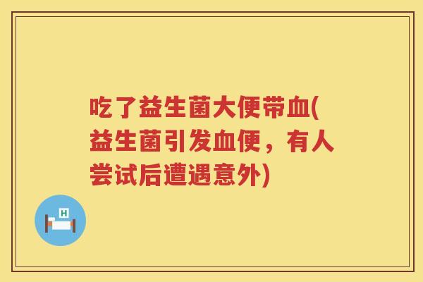 吃了益生菌大便带血(益生菌引发血便，有人尝试后遭遇意外)