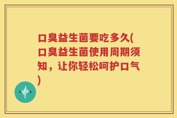 口臭益生菌要吃多久(口臭益生菌使用周期须知，让你轻松呵护口气)