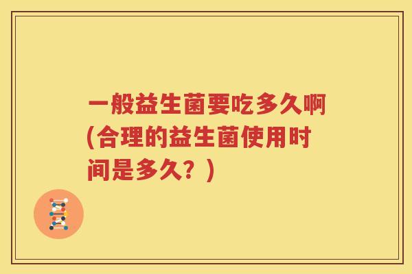 一般益生菌要吃多久啊(合理的益生菌使用时间是多久？)