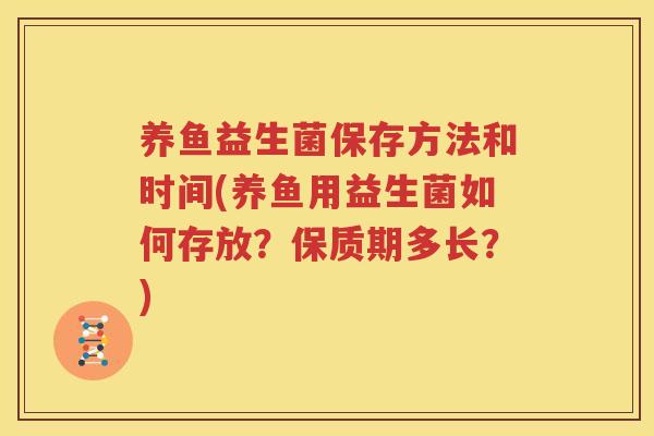 养鱼益生菌保存方法和时间(养鱼用益生菌如何存放？保质期多长？)