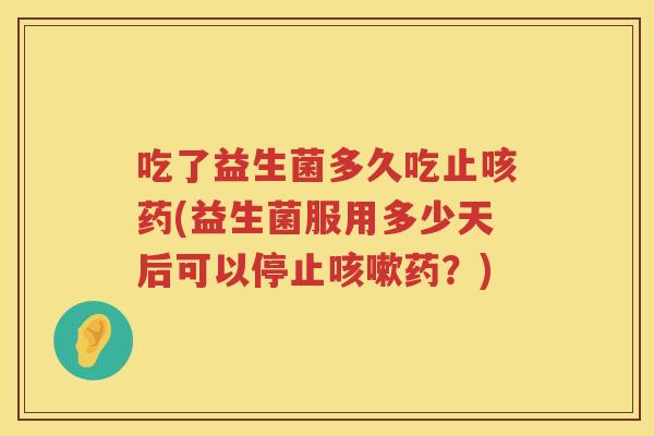 吃了益生菌多久吃止咳药(益生菌服用多少天后可以停止咳嗽药？)